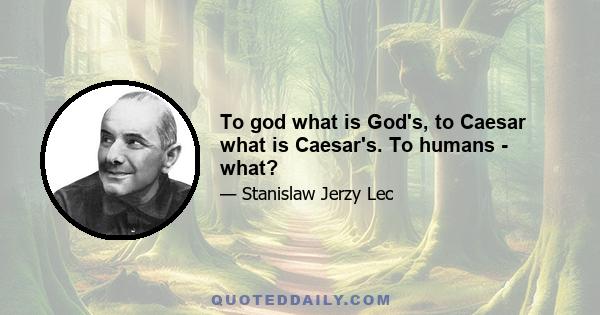 To god what is God's, to Caesar what is Caesar's. To humans - what?