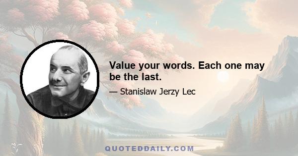 Value your words. Each one may be the last.