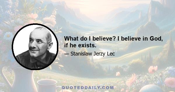 What do I believe? I believe in God, if he exists.