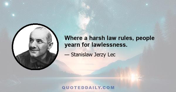 Where a harsh law rules, people yearn for lawlessness.