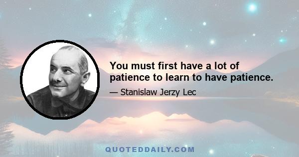 You must first have a lot of patience to learn to have patience.