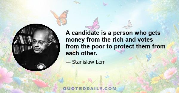 A candidate is a person who gets money from the rich and votes from the poor to protect them from each other.