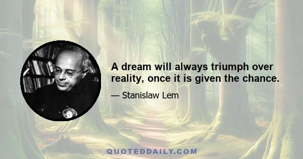 A dream will always triumph over reality, once it is given the chance.