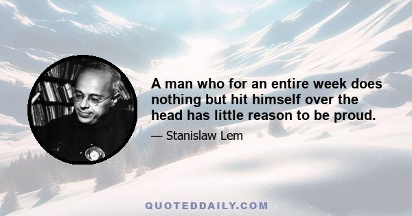 A man who for an entire week does nothing but hit himself over the head has little reason to be proud.