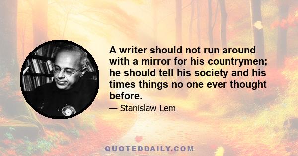 A writer should not run around with a mirror for his countrymen; he should tell his society and his times things no one ever thought before.