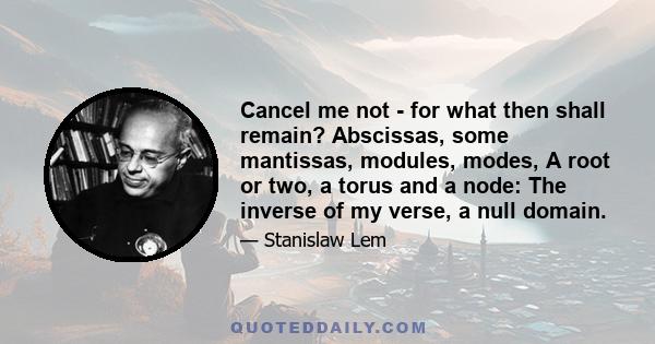 Cancel me not - for what then shall remain? Abscissas, some mantissas, modules, modes, A root or two, a torus and a node: The inverse of my verse, a null domain.