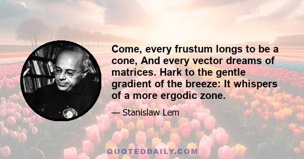 Come, every frustum longs to be a cone, And every vector dreams of matrices. Hark to the gentle gradient of the breeze: It whispers of a more ergodic zone.