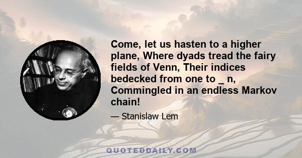 Come, let us hasten to a higher plane, Where dyads tread the fairy fields of Venn, Their indices bedecked from one to _ n, Commingled in an endless Markov chain!