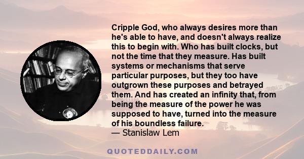 Cripple God, who always desires more than he's able to have, and doesn't always realize this to begin with. Who has built clocks, but not the time that they measure. Has built systems or mechanisms that serve particular 