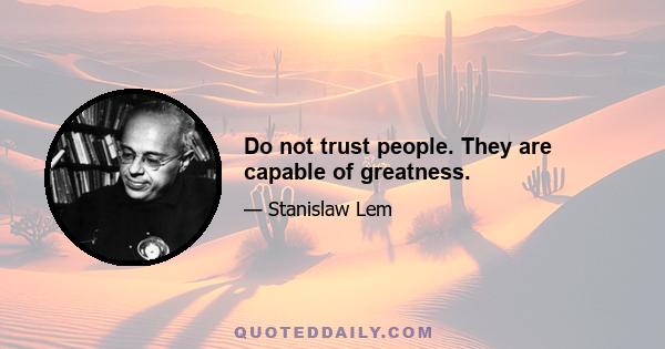 Do not trust people. They are capable of greatness.