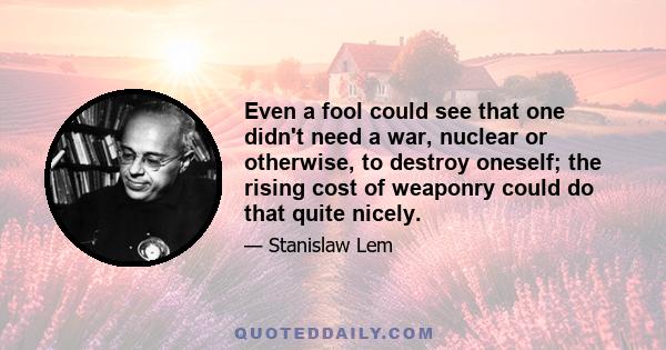 Even a fool could see that one didn't need a war, nuclear or otherwise, to destroy oneself; the rising cost of weaponry could do that quite nicely.