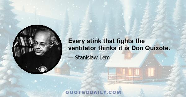 Every stink that fights the ventilator thinks it is Don Quixote.