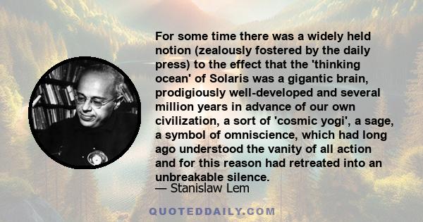 For some time there was a widely held notion (zealously fostered by the daily press) to the effect that the 'thinking ocean' of Solaris was a gigantic brain, prodigiously well-developed and several million years in