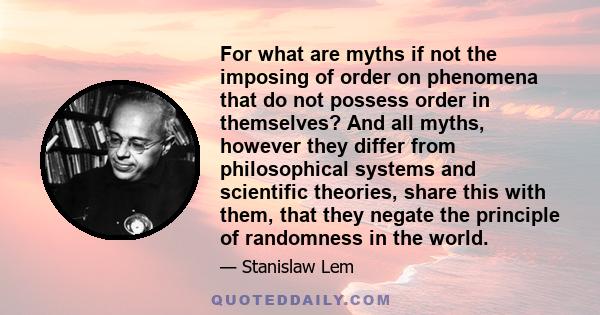 For what are myths if not the imposing of order on phenomena that do not possess order in themselves? And all myths, however they differ from philosophical systems and scientific theories, share this with them, that