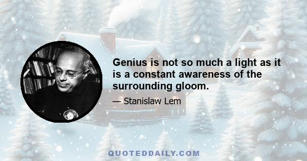 Genius is not so much a light as it is a constant awareness of the surrounding gloom.