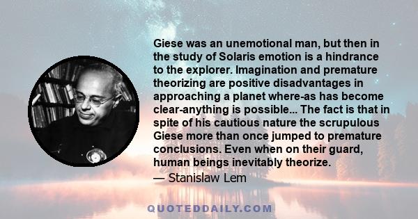 Giese was an unemotional man, but then in the study of Solaris emotion is a hindrance to the explorer. Imagination and premature theorizing are positive disadvantages in approaching a planet where-as has become