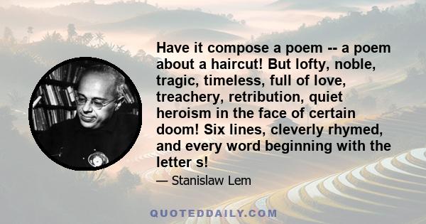 Have it compose a poem -- a poem about a haircut! But lofty, noble, tragic, timeless, full of love, treachery, retribution, quiet heroism in the face of certain doom! Six lines, cleverly rhymed, and every word beginning 