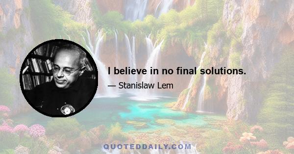 I believe in no final solutions.