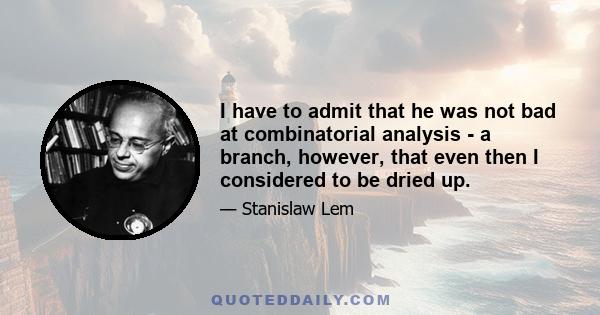 I have to admit that he was not bad at combinatorial analysis - a branch, however, that even then I considered to be dried up.