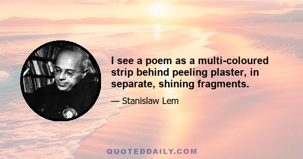 I see a poem as a multi-coloured strip behind peeling plaster, in separate, shining fragments.