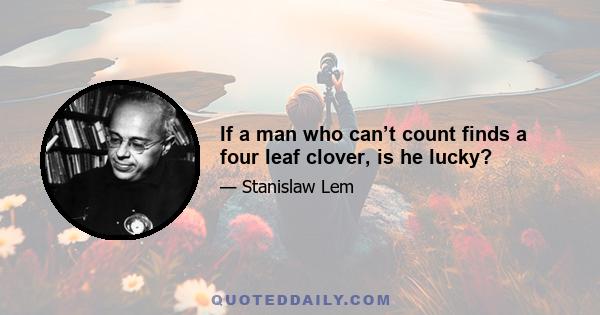 If a man who can’t count finds a four leaf clover, is he lucky?