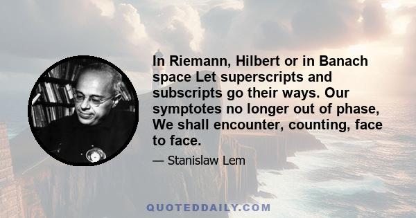 In Riemann, Hilbert or in Banach space Let superscripts and subscripts go their ways. Our symptotes no longer out of phase, We shall encounter, counting, face to face.