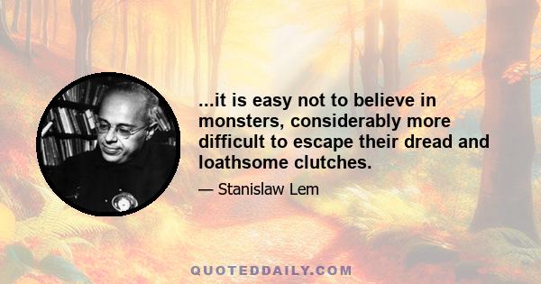 ...it is easy not to believe in monsters, considerably more difficult to escape their dread and loathsome clutches.