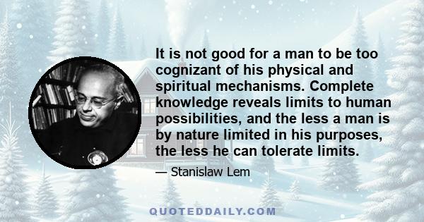 It is not good for a man to be too cognizant of his physical and spiritual mechanisms. Complete knowledge reveals limits to human possibilities, and the less a man is by nature limited in his purposes, the less he can