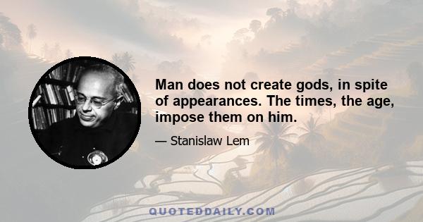 Man does not create gods, in spite of appearances. The times, the age, impose them on him.