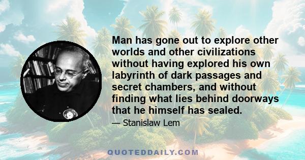 Man has gone out to explore other worlds and other civilizations without having explored his own labyrinth of dark passages and secret chambers, and without finding what lies behind doorways that he himself has sealed.