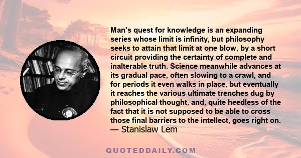 Man's quest for knowledge is an expanding series whose limit is infinity, but philosophy seeks to attain that limit at one blow, by a short circuit providing the certainty of complete and inalterable truth. Science