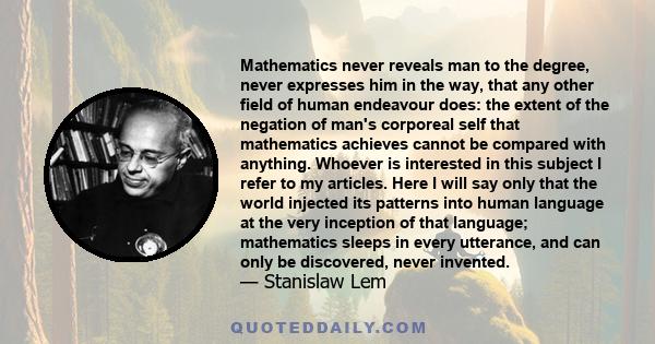 Mathematics never reveals man to the degree, never expresses him in the way, that any other field of human endeavour does: the extent of the negation of man's corporeal self that mathematics achieves cannot be compared