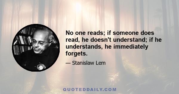 No one reads; if someone does read, he doesn't understand; if he understands, he immediately forgets.