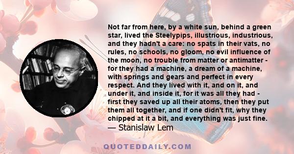 Not far from here, by a white sun, behind a green star, lived the Steelypips, illustrious, industrious, and they hadn't a care: no spats in their vats, no rules, no schools, no gloom, no evil influence of the moon, no