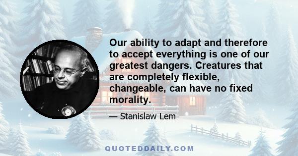 Our ability to adapt and therefore to accept everything is one of our greatest dangers. Creatures that are completely flexible, changeable, can have no fixed morality.