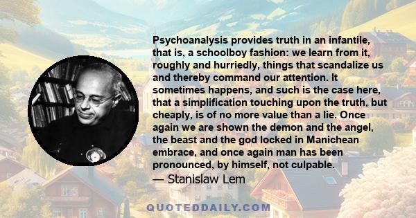 Psychoanalysis provides truth in an infantile, that is, a schoolboy fashion: we learn from it, roughly and hurriedly, things that scandalize us and thereby command our attention. It sometimes happens, and such is the