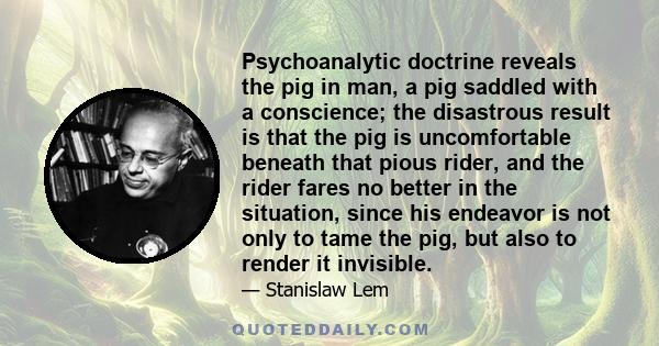 Psychoanalytic doctrine reveals the pig in man, a pig saddled with a conscience; the disastrous result is that the pig is uncomfortable beneath that pious rider, and the rider fares no better in the situation, since his 