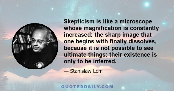 Skepticism is like a microscope whose magnification is constantly increased: the sharp image that one begins with finally dissolves, because it is not possible to see ultimate things: their existence is only to be