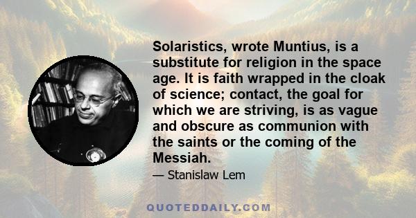 Solaristics, wrote Muntius, is a substitute for religion in the space age. It is faith wrapped in the cloak of science; contact, the goal for which we are striving, is as vague and obscure as communion with the saints