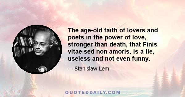 The age-old faith of lovers and poets in the power of love, stronger than death, that Finis vitae sed non amoris, is a lie, useless and not even funny.