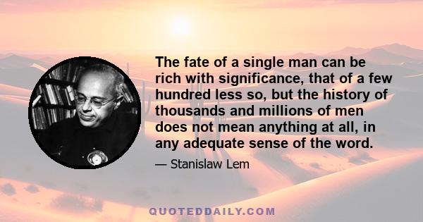 The fate of a single man can be rich with significance, that of a few hundred less so, but the history of thousands and millions of men does not mean anything at all, in any adequate sense of the word.