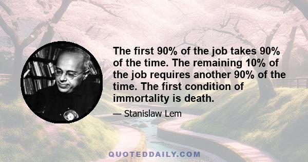 The first 90% of the job takes 90% of the time. The remaining 10% of the job requires another 90% of the time. The first condition of immortality is death.