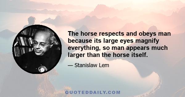 The horse respects and obeys man because its large eyes magnify everything, so man appears much larger than the horse itself.