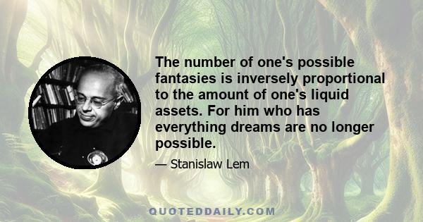 The number of one's possible fantasies is inversely proportional to the amount of one's liquid assets. For him who has everything dreams are no longer possible.