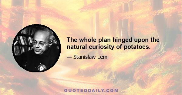 The whole plan hinged upon the natural curiosity of potatoes.