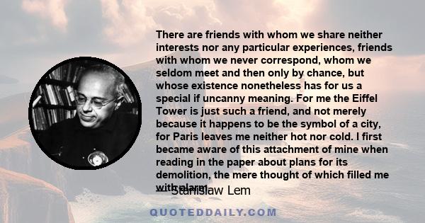 There are friends with whom we share neither interests nor any particular experiences, friends with whom we never correspond, whom we seldom meet and then only by chance, but whose existence nonetheless has for us a