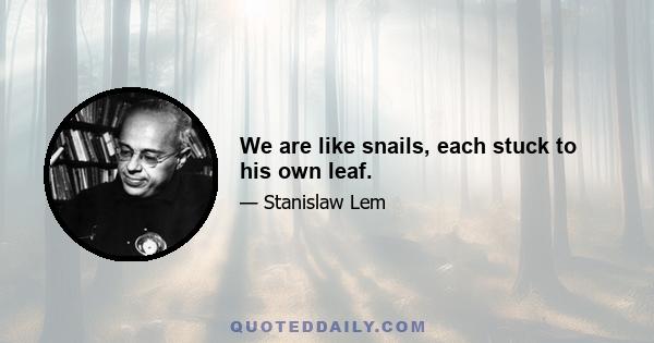 We are like snails, each stuck to his own leaf.