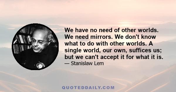 We have no need of other worlds. We need mirrors. We don't know what to do with other worlds. A single world, our own, suffices us; but we can't accept it for what it is.