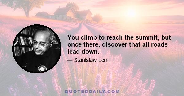 You climb to reach the summit, but once there, discover that all roads lead down.