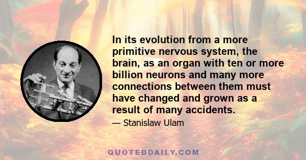 In its evolution from a more primitive nervous system, the brain, as an organ with ten or more billion neurons and many more connections between them must have changed and grown as a result of many accidents.